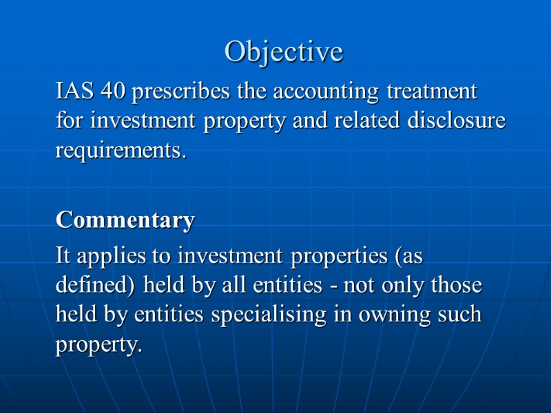 Objective  IAS 40 prescribes the accounting treatment for investment property and related disclosure